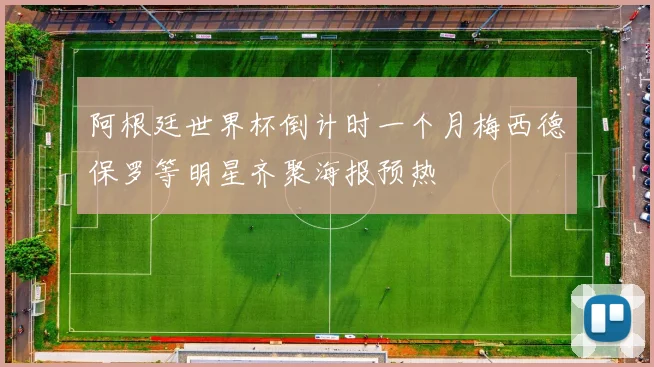 阿根廷世界杯倒计时一个月梅西德保罗等明星齐聚海报预热
