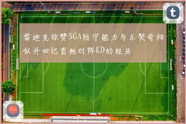 雷迪克称赞SGA防守能力与东契奇相似并回忆首轮对阵KD的经历