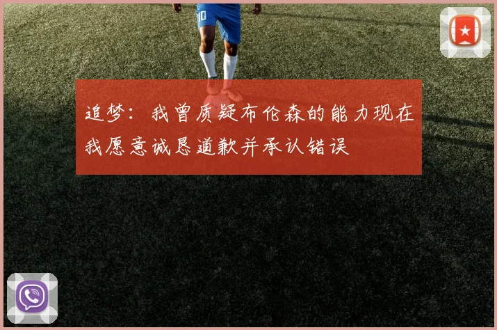 追梦：我曾质疑布伦森的能力现在我愿意诚恳道歉并承认错误