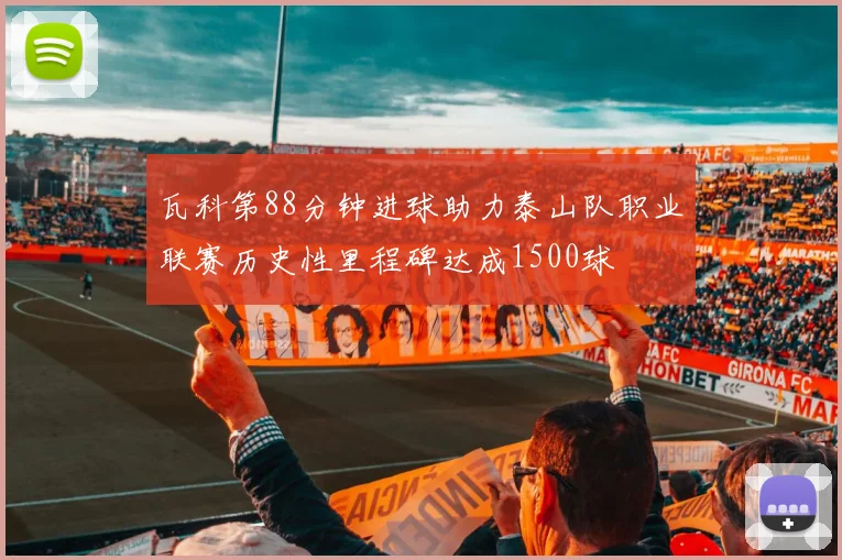 瓦科第88分钟进球助力泰山队职业联赛历史性里程碑达成1500球