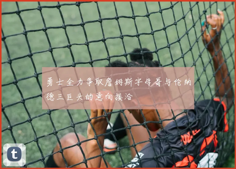 勇士全力争取詹姆斯字母哥与伦纳德三巨头的意向接洽