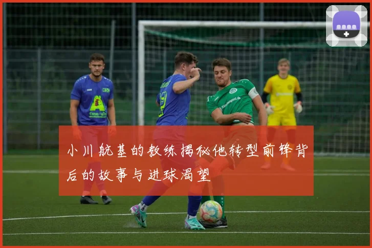 小川航基的教练揭秘他转型前锋背后的故事与进球渴望