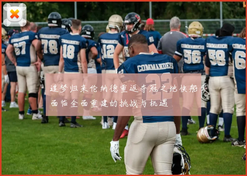 追梦归来伦纳德重返夺冠之地快船面临全面重建的挑战与机遇