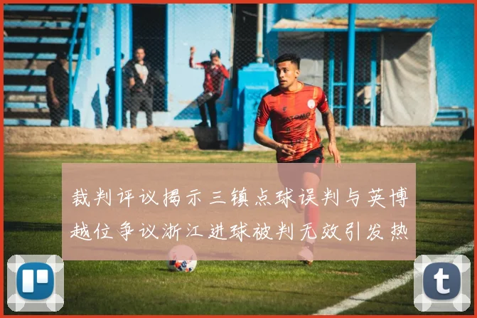 裁判评议揭示三镇点球误判与英博越位争议浙江进球被判无效引发热议