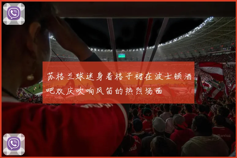 苏格兰球迷身着格子裙在波士顿酒吧欢庆吹响风笛的热烈场面