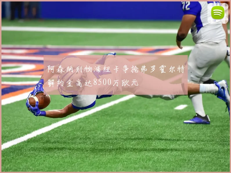 阿森纳利物浦纽卡争抢弗罗霍尔特解约金高达8500万欧元
