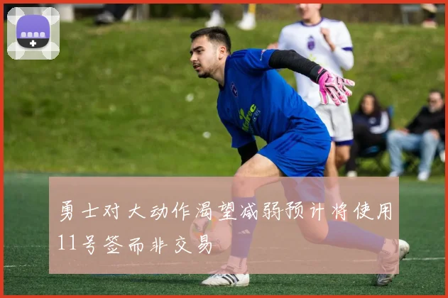 勇士对大动作渴望减弱预计将使用11号签而非交易