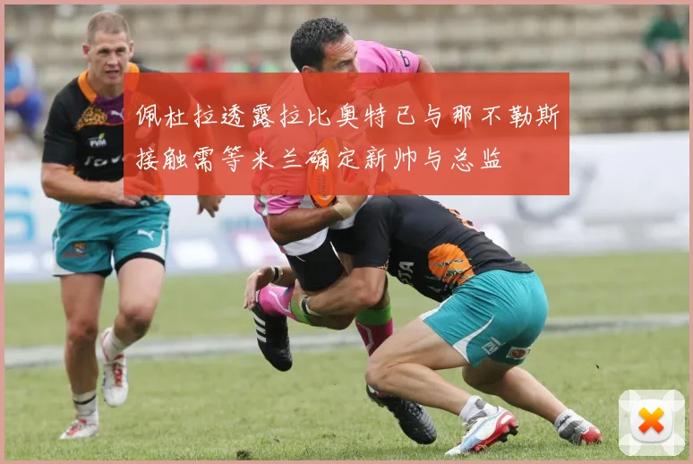 佩杜拉透露拉比奥特已与那不勒斯接触需等米兰确定新帅与总监