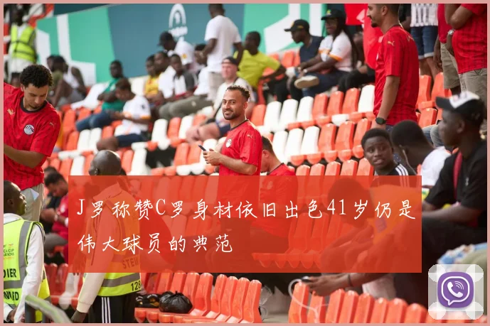 J罗称赞C罗身材依旧出色41岁仍是伟大球员的典范