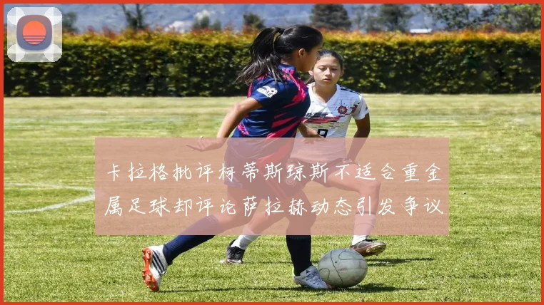 卡拉格批评柯蒂斯琼斯不适合重金属足球却评论萨拉赫动态引发争议